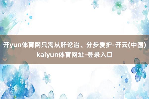 开yun体育网只需从肝论治、分步爱护-开云(中国)kaiyun体育网址-登录入口