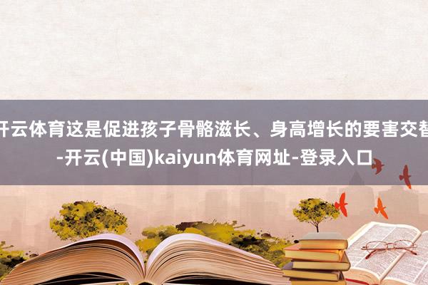 开云体育这是促进孩子骨骼滋长、身高增长的要害交替-开云(中国)kaiyun体育网址-登录入口