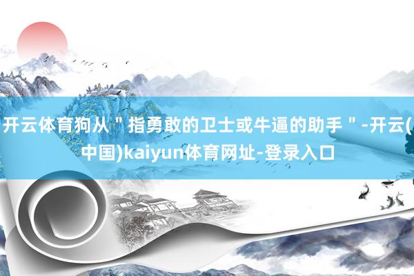 开云体育狗从＂指勇敢的卫士或牛逼的助手＂-开云(中国)kaiyun体育网址-登录入口