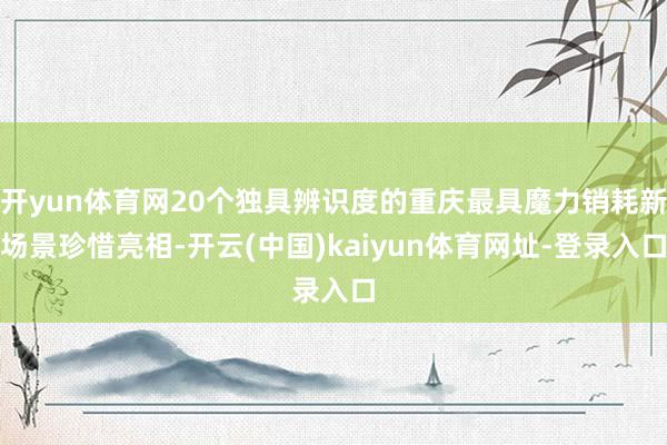开yun体育网20个独具辨识度的重庆最具魔力销耗新场景珍惜亮相-开云(中国)kaiyun体育网址-登录入口