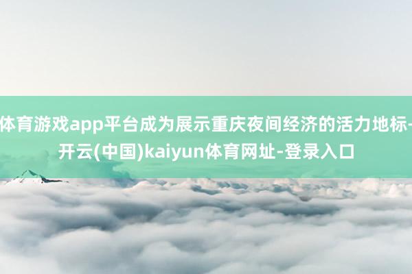 体育游戏app平台成为展示重庆夜间经济的活力地标-开云(中国)kaiyun体育网址-登录入口