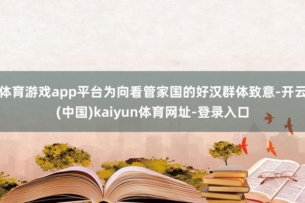 体育游戏app平台为向看管家国的好汉群体致意-开云(中国)kaiyun体育网址-登录入口