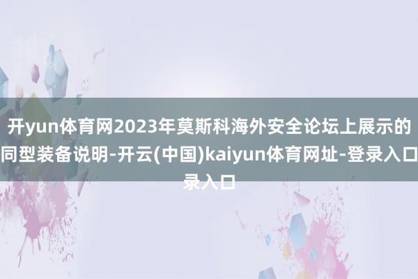 开yun体育网2023年莫斯科海外安全论坛上展示的同型装备说明-开云(中国)kaiyun体育网址-登录入口
