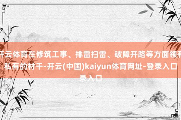 开云体育在修筑工事、排雷扫雷、破障开路等方面领有私有的材干-开云(中国)kaiyun体育网址-登录入口