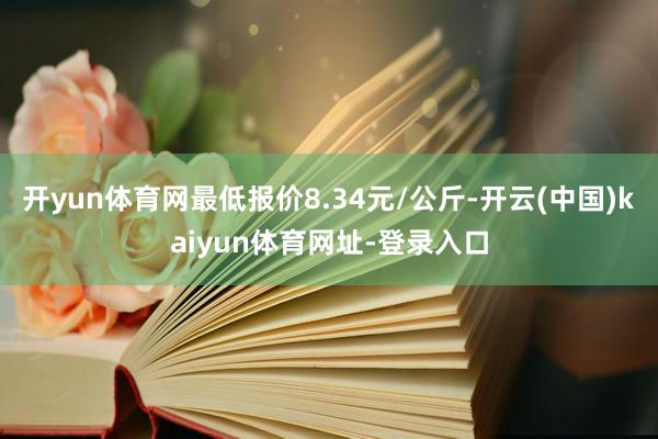 开yun体育网最低报价8.34元/公斤-开云(中国)kaiyun体育网址-登录入口