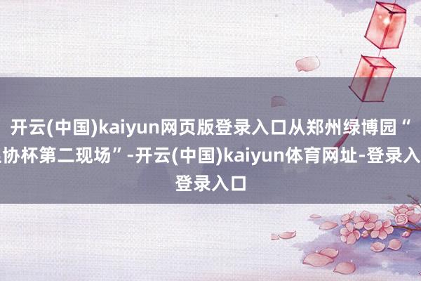 开云(中国)kaiyun网页版登录入口从郑州绿博园“足协杯第二现场”-开云(中国)kaiyun体育网址-登录入口