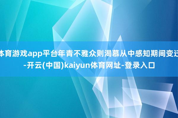 体育游戏app平台年青不雅众则渴慕从中感知期间变迁-开云(中国)kaiyun体育网址-登录入口