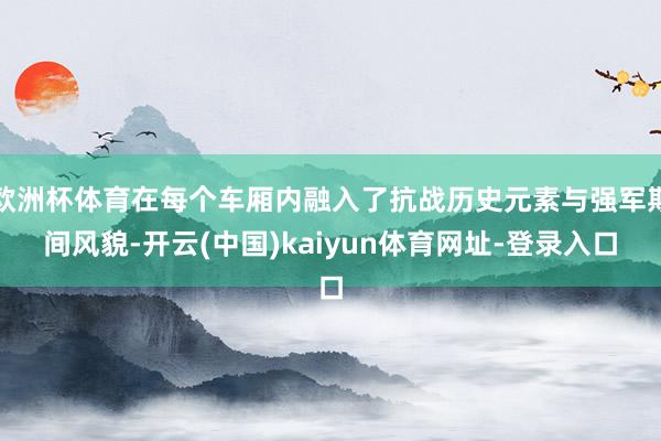 欧洲杯体育在每个车厢内融入了抗战历史元素与强军期间风貌-开云(中国)kaiyun体育网址-登录入口