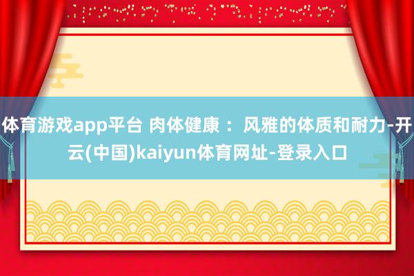 体育游戏app平台 肉体健康 ：风雅的体质和耐力-开云(中国)kaiyun体育网址-登录入口
