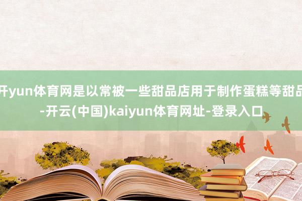 开yun体育网是以常被一些甜品店用于制作蛋糕等甜品-开云(中国)kaiyun体育网址-登录入口