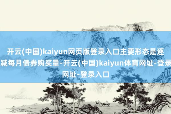 开云(中国)kaiyun网页版登录入口主要形态是逐步削减每月债券购买量-开云(中国)kaiyun体育网址-登录入口