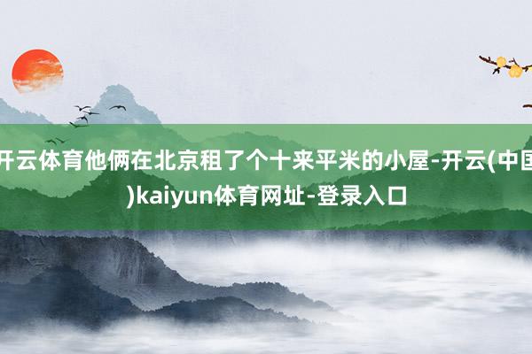 开云体育他俩在北京租了个十来平米的小屋-开云(中国)kaiyun体育网址-登录入口