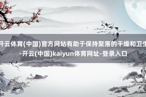 开云体育(中国)官方网站有助于保持聚落的干燥和卫生-开云(中国)kaiyun体育网址-登录入口