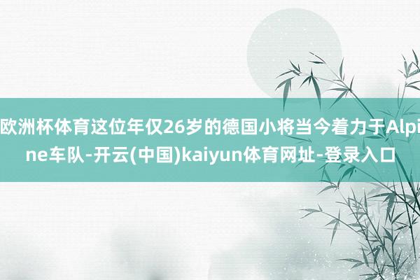 欧洲杯体育这位年仅26岁的德国小将当今着力于Alpine车队-开云(中国)kaiyun体育网址-登录入口