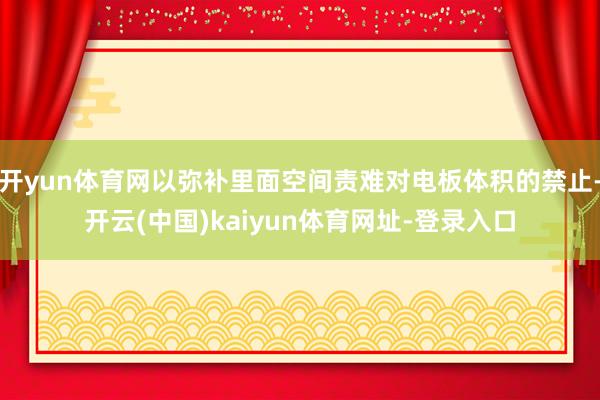 开yun体育网以弥补里面空间责难对电板体积的禁止-开云(中国)kaiyun体育网址-登录入口