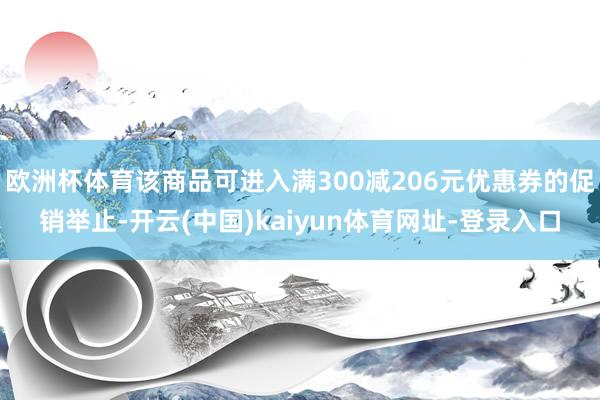 欧洲杯体育该商品可进入满300减206元优惠券的促销举止-开云(中国)kaiyun体育网址-登录入口