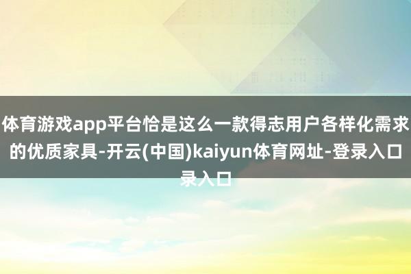 体育游戏app平台恰是这么一款得志用户各样化需求的优质家具-开云(中国)kaiyun体育网址-登录入口