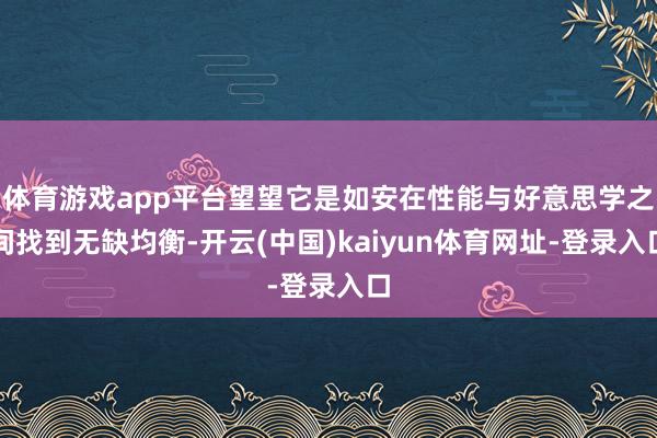 体育游戏app平台望望它是如安在性能与好意思学之间找到无缺均衡-开云(中国)kaiyun体育网址-登录入口