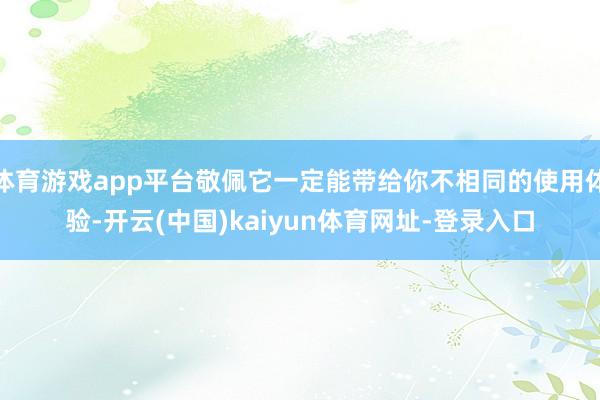 体育游戏app平台敬佩它一定能带给你不相同的使用体验-开云(中国)kaiyun体育网址-登录入口
