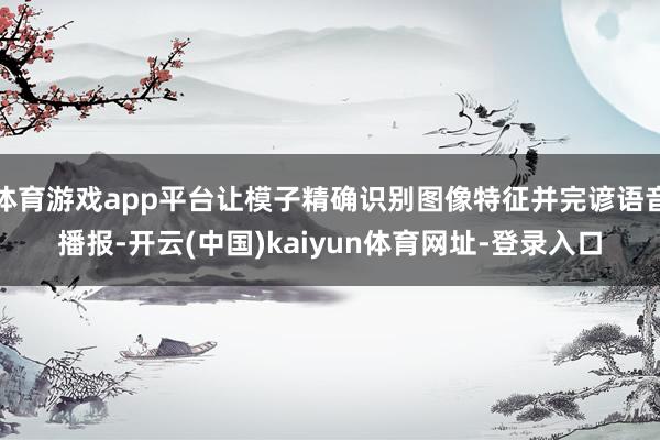 体育游戏app平台让模子精确识别图像特征并完谚语音播报-开云(中国)kaiyun体育网址-登录入口