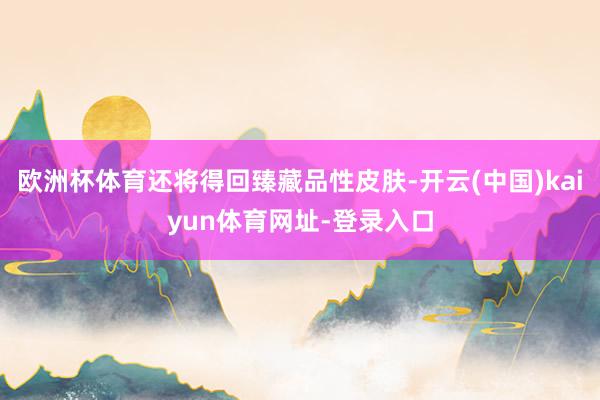 欧洲杯体育还将得回臻藏品性皮肤-开云(中国)kaiyun体育网址-登录入口
