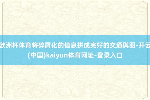 欧洲杯体育将碎屑化的信息拼成完好的交通舆图-开云(中国)kaiyun体育网址-登录入口