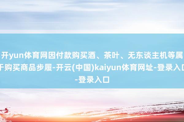 开yun体育网因付款购买酒、茶叶、无东谈主机等属于购买商品步履-开云(中国)kaiyun体育网址-登录入口