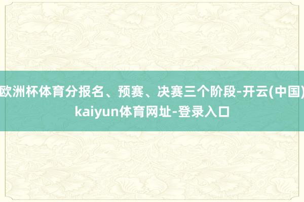 欧洲杯体育分报名、预赛、决赛三个阶段-开云(中国)kaiyun体育网址-登录入口