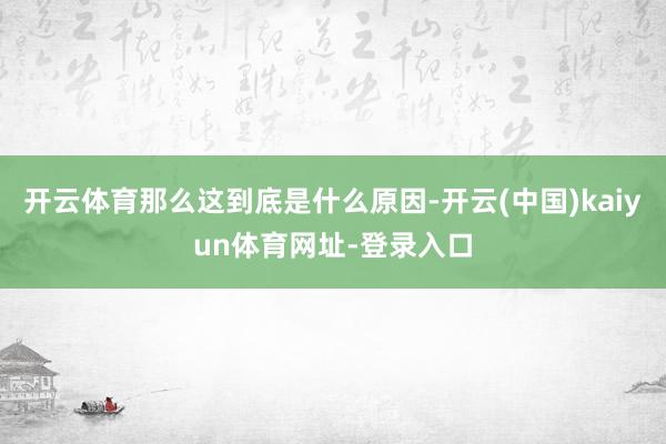 开云体育那么这到底是什么原因-开云(中国)kaiyun体育网址-登录入口