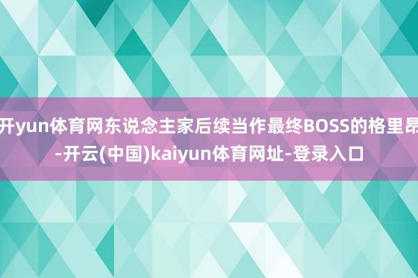 开yun体育网东说念主家后续当作最终BOSS的格里昂-开云(中国)kaiyun体育网址-登录入口