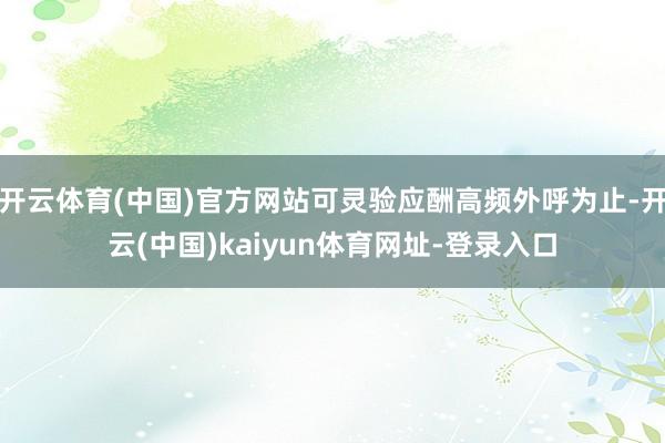 开云体育(中国)官方网站可灵验应酬高频外呼为止-开云(中国)kaiyun体育网址-登录入口