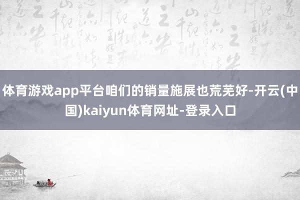 体育游戏app平台咱们的销量施展也荒芜好-开云(中国)kaiyun体育网址-登录入口