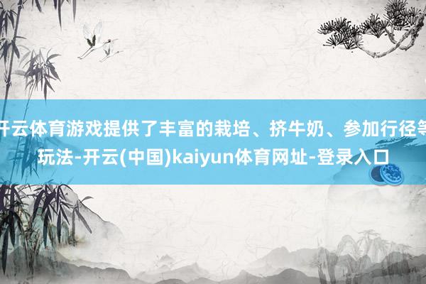 开云体育游戏提供了丰富的栽培、挤牛奶、参加行径等玩法-开云(中国)kaiyun体育网址-登录入口