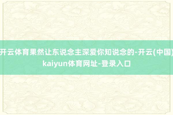 开云体育果然让东说念主深爱你知说念的-开云(中国)kaiyun体育网址-登录入口