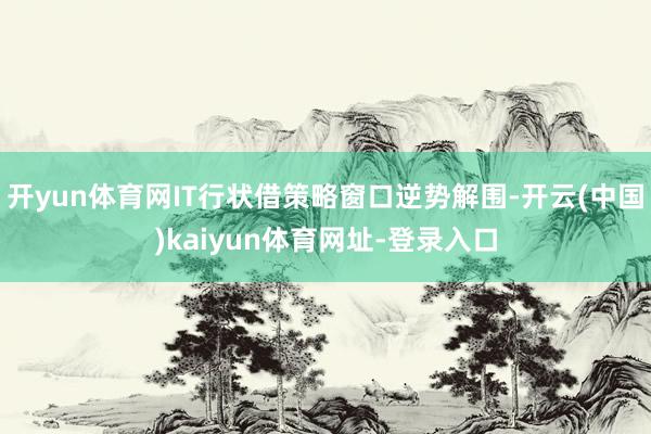 开yun体育网IT行状借策略窗口逆势解围-开云(中国)kaiyun体育网址-登录入口