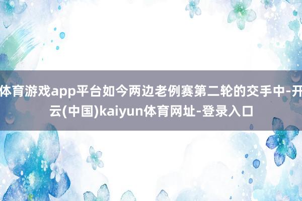 体育游戏app平台如今两边老例赛第二轮的交手中-开云(中国)kaiyun体育网址-登录入口