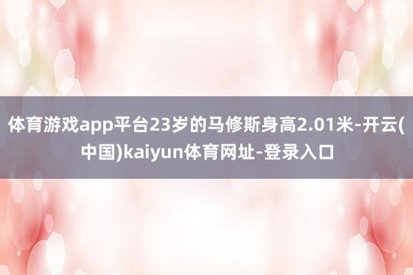 体育游戏app平台23岁的马修斯身高2.01米-开云(中国)kaiyun体育网址-登录入口