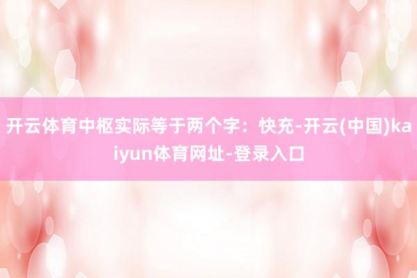 开云体育中枢实际等于两个字：快充-开云(中国)kaiyun体育网址-登录入口