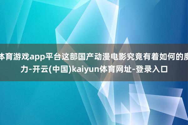 体育游戏app平台这部国产动漫电影究竟有着如何的魔力-开云(中国)kaiyun体育网址-登录入口