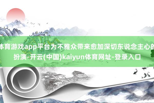 体育游戏app平台为不雅众带来愈加深切东说念主心的扮演-开云(中国)kaiyun体育网址-登录入口