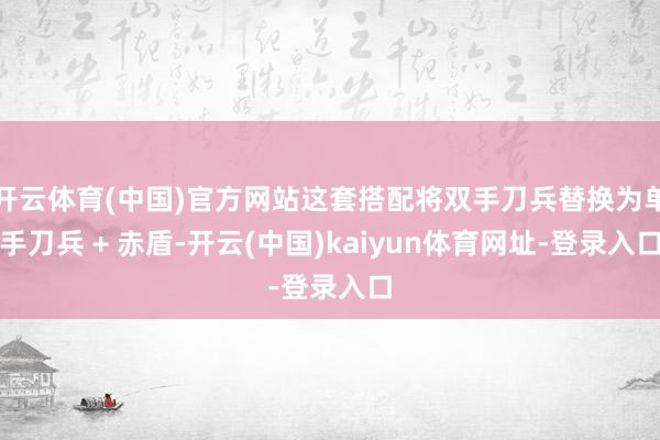 开云体育(中国)官方网站这套搭配将双手刀兵替换为单手刀兵 + 赤盾-开云(中国)kaiyun体育网址-登录入口