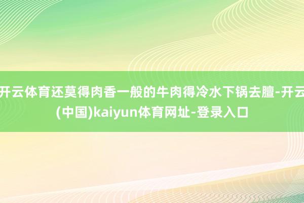 开云体育还莫得肉香一般的牛肉得冷水下锅去膻-开云(中国)kaiyun体育网址-登录入口