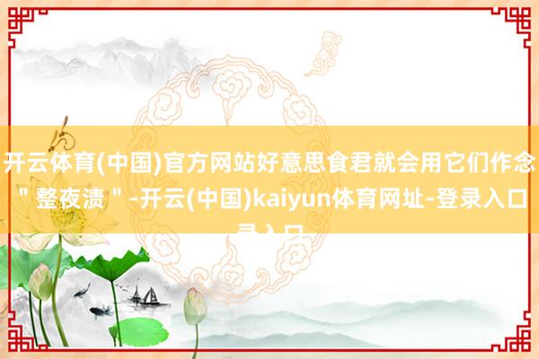 开云体育(中国)官方网站好意思食君就会用它们作念＂整夜渍＂-开云(中国)kaiyun体育网址-登录入口