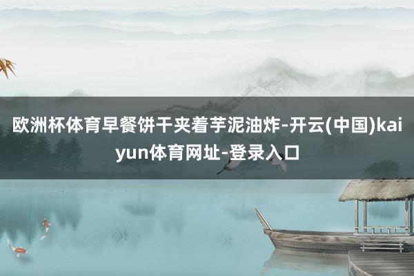 欧洲杯体育早餐饼干夹着芋泥油炸-开云(中国)kaiyun体育网址-登录入口