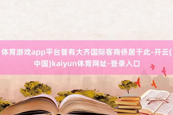 体育游戏app平台曾有大齐国际客商侨居于此-开云(中国)kaiyun体育网址-登录入口