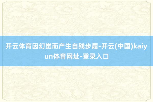 开云体育因幻觉而产生自残步履-开云(中国)kaiyun体育网址-登录入口
