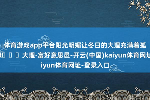 体育游戏app平台阳光明媚让冬日的大理充满着孤高与活力.📍大理·富好意思邑-开云(中国)kaiyun体育网址-登录入口