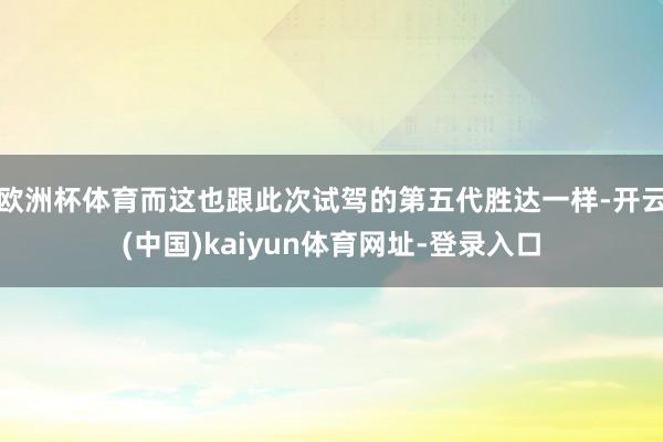 欧洲杯体育而这也跟此次试驾的第五代胜达一样-开云(中国)kaiyun体育网址-登录入口