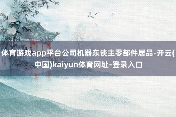 体育游戏app平台公司机器东谈主零部件居品-开云(中国)kaiyun体育网址-登录入口