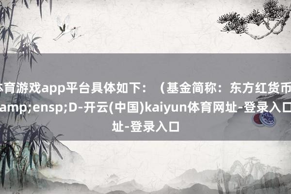 体育游戏app平台具体如下：（基金简称：东方红货币&ensp;D-开云(中国)kaiyun体育网址-登录入口